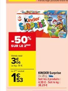 3  -50%  SUR LE 2 ME  Vendu seul  3%  Le kg: 51 €  Le 2 produt  Kinder  SURPRISE  53  KINDER Surprise 3x 20 g.  Soit les 2 produits: 4,59 €-Soit le kg: 38,25 € 