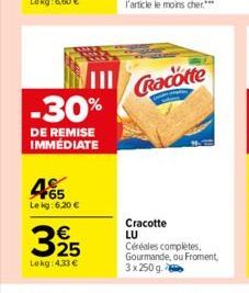 -30%  DE REMISE IMMÉDIATE  465  Lekg: 6,20 €  325  Lekg: 4,33 €  Cracotte  Cracotte LU Céréales complètes. Gourmande, ou Froment, 3x 250 g 