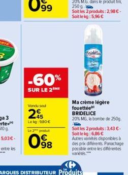 99  -60%  SUR LE 2 ME  Vendu sou  2  Le kg: 9.80 €  Le 2 produt  98  Ma crème légère fouettée  BRIDELICE  20% MG, la bombe de 250g  Soit les 2 produits: 3,43 € - Soit le kg: 6,86 € Autres variétés dis