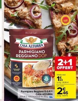 CASA AZZURRA PARMIGIANO REGGIANO DOP  PERGAN RELLII  Parmigiano Reggiano D.O.P. 30% M.G. dans le produit fini, 60g.  CASA AZZURRA  9  2+1  OFFERT  Vendu soul  12/3  Le kg: 20,50 € Les 3 pour  246  Le 