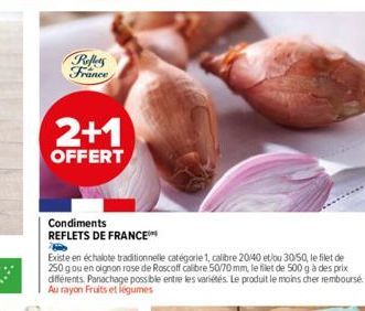 Reflets France  2+1  OFFERT  Condiments  REFLETS DE FRANCE™**  Existe en échalote traditionnelle catégorie 1, calibre 20/40 et/ou 30/50, le filet de 250 g ou en oignon rose de Roscoff calibre 50/70 mm