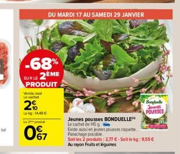 -68% SUR LE 2ÈME  PRODUIT  Vendu soul Le sachet  20  Lekg: 14,48 €  DU MARDI 17 AU SAMEDI 29 JANVIER  Le 2 produt  067  Bonduelle Jeunes  POUSSES  Jeunes pousses BONDUELLE  Le sachet de 145 g  Existe 