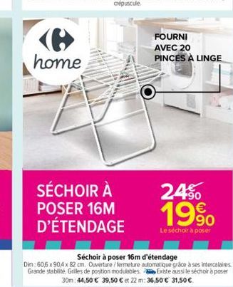 home  SÉCHOIR À POSER 16M D'ÉTENDAGE  FOURNI AVEC 20  PINCES À LINGE  24% 19⁹  90  Le séchoir à poser  Séchoir à poser 16m d'étendage  Dim: 60,6 x 90,4 x 82 cm. Ouverture/fermeture automatique grâce à