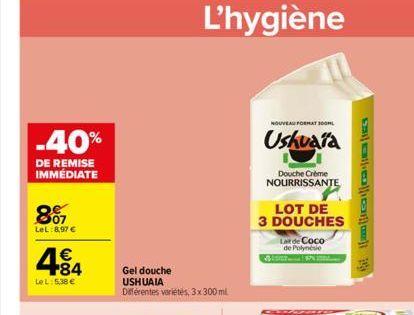 -40%  DE REMISE IMMÉDIATE  807  LeL:8,97 €  4.84  €  Le L: 5,38 €  Gel douche USHUAIA Différentes variétés, 3x300 ml  L'hygiène  NOUVEAU FORMAT 300ML  Ushuaïa  Douche Crème NOURRISSANTE  LOT DE  3 DOU