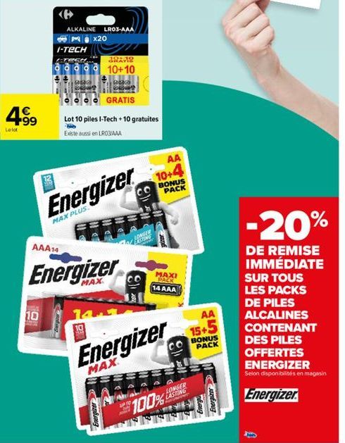 4⁹9  Lelot  ALKALINE LR03-AAA  I-TECH  AAA14  10  x20  GRAY  10+10  blows  GRATIS  Lot 10 piles I-Tech +10 gratuites  Existe aussi en LR03/AAA  Energizer  MAX PLUS  Energizer  Energizer  LONGER A/ASTI