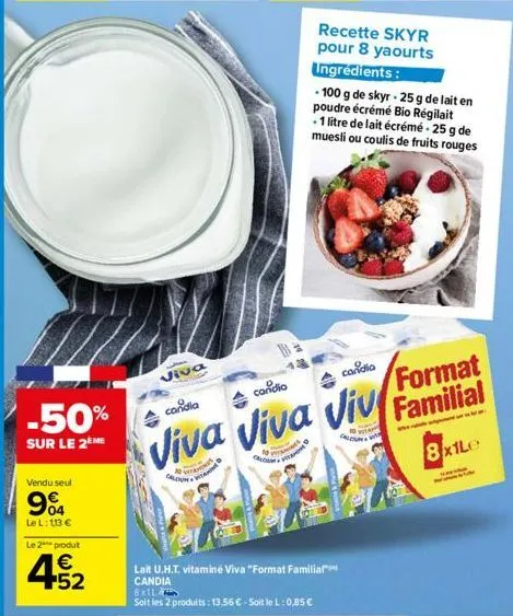 -50%  sur le 2eme  vendu seul  04  le l: 113 €  le 2 produt  € +52  viva  cal  h  lait u.h.t. vitamine viva "format familia" candia  8x1l  soit les 2 produits: 13,56 € - soit le l: 0,85 €  recette sky