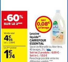 -60%  SUR LE 2M  Vendu seul  135 LeL: 218 €  L2produ  194  74  SOIT  0,08€  Le lavage,  Fol  Lessive liquide CARREFOUR ESSENTIAL Savon de Marseille ou Aloe Vera, 40 lavages, 2 L  Soit les 2 produits :