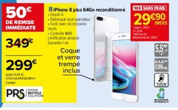 50€  DE REMISE IMMÉDIATE  349€  299€  dont 0,01 € d'éco-participation  Lunito  PRS  PHONE  RECYCLE  SOLUTION  BiPhone 8 plus 64Go reconditionné  • Grade A  Débloqué tout opérateur Livré avec accessoir