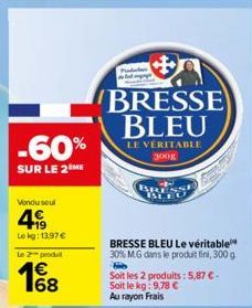 -60%  SUR LE 2 ME  Vendu soul  499  Le kg: 13,97 €  Le 2 produ  18  BRESSE BLEU  LE VÉRITABLE 300g  BRESSE BLEU Le véritable 30% MG dans le produit fini, 300 g Hib  Soit les 2 produits: 5,87 €-Soit le