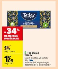 -34%  DE REMISE IMMEDIATE  199  Lekg: 31,80 €  03  Lekg: 21€  Tetley  ENGLISH BREAKFAST  The anglais TETLEY  English Breakfast, 25 sachets, 50 g.  Autres variétés ou grammages disponibles à des prix d