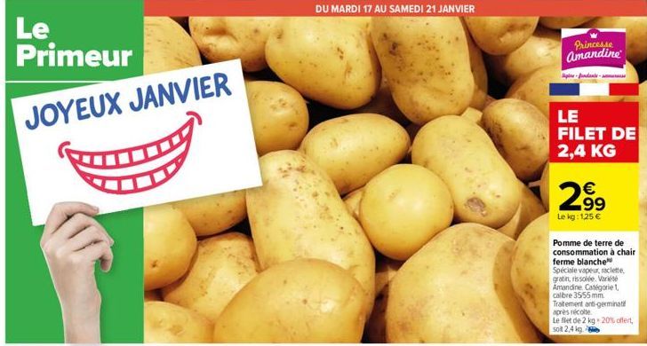 Le Primeur JOYEUX JANVIER  DU MARDI 17 AU SAMEDI 21 JANVIER  Princesse  Amandine  pre-fundante www.e  LE FILET DE 2,4 KG  2.99  €  Le kg: 1,25 €  Pomme de terre de  consommation à chair ferme blanche 