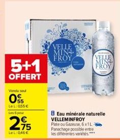 5+1  OFFERT  Vendu seul  05  LeL: 055 € Les 5 pour  295  LeL: 0,46€  VELLE MINS  FROY  BEau minérale naturelle VELLEMINFROY  Plate ou Gazeuse, 6x1L Panachage possible entre les différentes variétés.**