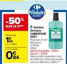 -50%  SUR LE 2M  Vendu sou  LeL: 3,38 €  Le 2 produt  04  Produits  Carrefour  B Solution Dentaire CARREFOUR SOFT Protection, Fresh,  Multi Action  ou White, 500ml  Soit les 2 produits: 2,53 € - Soit 