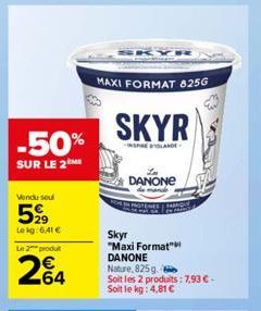 -50%  SUR LE 2  Vendu soul  5,99  Lekg: 6,41 €  Le 2 produ  264  MAXI FORMAT 825G  SKYR  INSPIRELANDE  Skyr  "Maxi Format" DANONE Nature, 825g.  Soit les 2 produits: 7,93 €-Soit le kg: 4,81 €  DANONE 