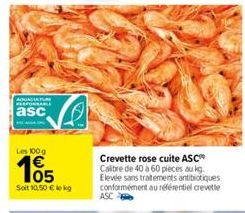 AQUACATUR RESPONSABLE  asc  Les 100g  105  Soit 10.50 € kg  Crevette rose cuite ASC Calibre de 40 à 60 pièces au kg. Elevée sans traitements antibiotiques conformément au référentiel crevette ASC 