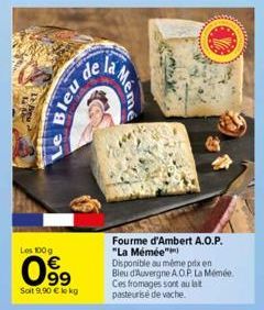 Les 100 g  099  €  Soit 9,90 € lokg  Le Bleu  de la  Fourme d'Ambert A.O.P. "La Mémée") Disponible au même prix en Bleu d'Auvergne A.O.P. La Mémée. Ces fromages sont au lat pasteurise de vache.  