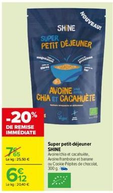 78  Lekg: 25,50 €  -20%  DE REMISE IMMÉDIATE  612  Lekg: 20,40 €  SHINE  SUPER  PETIT DÉJEUNER  NOUVEAU!  Juutin  AVOINE CHIA ET CACAHUÈTE  protein  Super petit-déjeuner SHINE  Avoine/chia et cacahuèt