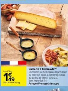 Les 100 g  Soit 14,90 € lokg  Raclette à l'échalote  Disponible au même prix à la persillade ou poivre et baies. Ces fromages sont au lait au de vache, 29% M.G. dans le produit fini.  Au rayon Fromage