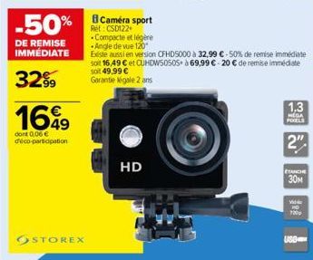 -50% Camera sport  Compacte et légère -Angle de vue 120*  DE REMISE IMMÉDIATE  3299  1699  dont 0,06 € déco-participation  STOREX  Existe aussi en version CFHD5000 à 32,99 soit 16,49 € et CUHDW50505 à