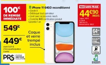 100€  DE REMISE IMMÉDIATE  549€  449€  dont 0,01 € d'éco-participation  L'unité  PRS  PHONE  RECYCLE SOLUTION  BiPhone 11 64GO reconditionné Grade A  Débloqué tout opérateur  Coque  et verre trempé in