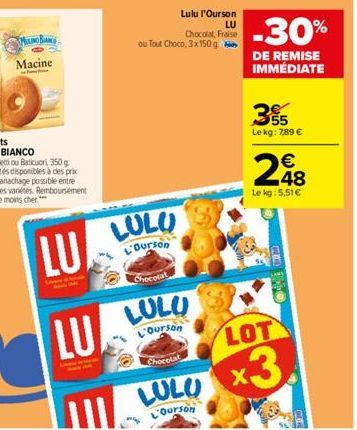 MALINO BIANCO  Macine  LULU  Ourson  Lulu l'Ourson  LU  Chocolat, Fraise  ou Tout Choco, 3x 150 g  Chocolat  LULU  L'Ourson Chocolat  LULU  Ourson  -30%  DE REMISE IMMÉDIATE  355  Le kg: 7,89 €  248  