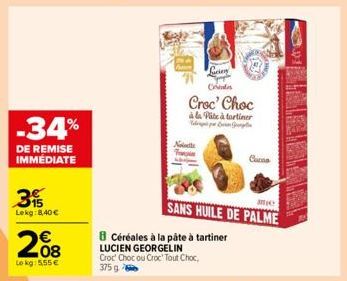 -34%  DE REMISE IMMÉDIATE  3  Lekg:8,40 € €  208  Lokg:5,55€  No  T  Croc' Choc  à la Pite à tartiner  p  me  SANS HUILE DE PALME  8 Céréales à la pâte à tartiner  LUCIEN GEORGELIN Croc' Choc ou Croc'