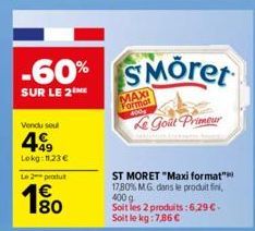 -60%  SUR LE 2  Vendu soul  499  Lokg: 11,23 €  Le 2 produ  180  €  SMöret  MAXI Format 400g  Le Goût Primeur  ST MORET "Maxi format" 17,80% M.G. dans le produit fin 400 g  Soit les 2 produits:6,29 €.