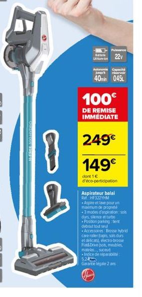 H-FREE 100 HYDRO  }  3  - Puissance  22v  Autonomie Capacité  réservoi  40min 045L  100€  DE REMISE IMMÉDIATE  249€  149€  dont 1 € d'éco-participation  Aspirateur balai RHF322YHM •Aspire et lave pour