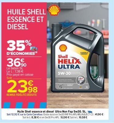 HUILE SHELL ESSENCE ET DIESEL  35%  D'ÉCONOMIES  36%  Le bidon 5L Le L: 7,38 € Prix payé en caisse Soit  2398  REMISE FIDELITÉ DÉDUITE  Shell  HELIX ULTRA 5W-30  AUT  Huile Shell essence et diesel Ult