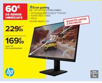 60€  DE REMISE IMMÉDIATE  22999  16999  dont 3 € d'éco-participation  3545  BÉcran gaming  Ref. HP X27 FHD ECRAN GAMING  • Technologie AMD FreeSync"Premium -Full HD (1920 x 1080) 165Hz Garantie Kigale