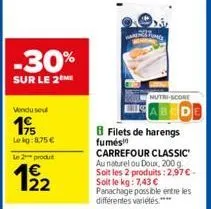 -30%  sur le 2m  vendu seu  195  le kg 875 €  le 2 produt  12/2  fumés  filets de harengs  nutri-score  carrefour classic au naturel ou doux, 200 g. soit les 2 produits: 2,97€ - soit le kg: 7,43 € pan