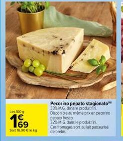 Les 100 g  1€⁹  Soit 16,90 € le kg  Pecorino pepato stagionato 33% MG. dans le produit fini. Disponible au même prix en pecorino pepato fresco  32% M.G. dans le produt fini. Ces fromages sont au lait 