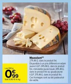 Les 100 g  099  Soit 9.90 €le kg  Maasdam  27% M.G. dans le produt fini. Disponible à un prix différent en edam jeune I.G.P. 24% M.G. dans le produit fini, mimolette jeune boule 24% M.G. dans le produ