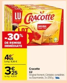 LU CRACOtte  ORIGINAL  -30%  DE REMISE IMMÉDIATE  465  Lekg: 6,20 €  395  €  Le kg: 4.33 €  97  Cracotte LU  Original froment, Céréales complètes ou Gourmande, 3x 250g. 