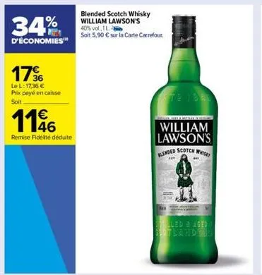 34%  d'économies™  176  le l: 17,36 € prix payé en caisse soit  €  1196  remise fidélité déduite  blended scotch whisky william lawson's 40% vol., 1l  soit 5,90 € sur la carte carrefour.  72 1946  e b