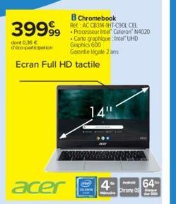dont 0,36€  d'éco-participation  8 Chromebook Ret AC CEL  39999 Processeur Inter" Ceferon N4020  Carte graphique Intel UHD  Graphics 600 Garantie légale 2 ans  acer  Ecran Full HD tactile  14"  4 64 C