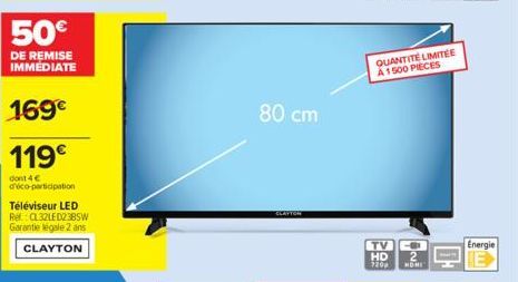 50€  DE REMISE IMMEDIATE  169€  119€  dont 4 € d'éco-participation  Téléviseur LED Re:CL32LED238SW Garantie légale 2 ans CLAYTON  80 cm  CLAYTON  QUANTITÉ LIMITÉE  A 1500 PIECES  TV  HD 720p  2  HOME 