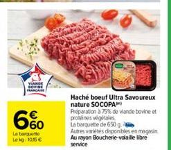 VIANDE SOVINE FRANCA  6%  La barquetto Lekg:10.15 €  Haché boeuf Ultra Savoureux nature SOCOPA™  Préparation à 75% de viande bovine et protéines végétales  La barquette de 650 g  Autres variétés dispo