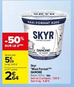 -50%  sur le 2  vendu soul  5,99  lekg: 6,41 €  le 2 produ  264  maxi format 825g  skyr  inspirelande  skyr  "maxi format" danone nature, 825g.  soit les 2 produits: 7,93 €-soit le kg: 4,81 €  danone 
