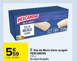 E5  55⁹  Lokg: 22.36 €  PESCANOVA  Vin DOS DE MERLU BLANC  8 Dos de Merlu blanc surgelé PESCANOVA 250 g Au rayon Surgelés  213 250g  PIECIS 