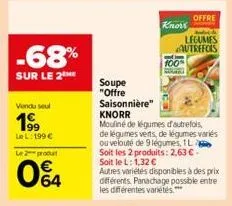 -68%  sur le 2 me  vendu seul  199  lel: 199€  le 2 produt  04  soupe "offre saisonnière"  know  100%  legumes autrefois  knorr  mouliné de légumes d'autrefois, de légumes verts, de légumes variés ou 