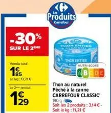 vendu sou  195  lekg: 13.21€  le 2 produt  129  -30%  sur le 2me  produits  carrefour  thon entier  nutri-score  thon au naturel péché à la canne carrefour classic  190 g soit les 2 produits: 3,14 €-s