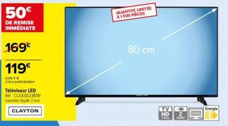 50€  de remise immédiate  169€  119€  dont 4 € d'éco-participation  téléviseur led ref.:cl32led23bsw garantie légale 2 ans clayton  quantité limitée a1500 pieces  80 cm  tv hd  7209 nomi  energie 