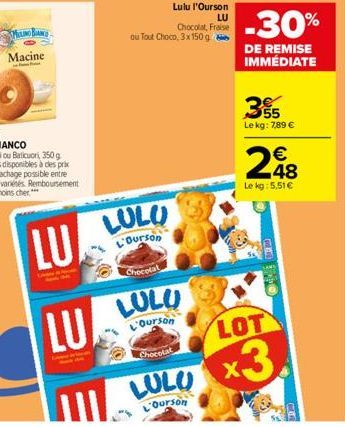 MALINO BIANCO  Macine  LULU  Ourson  Lulu l'Ourson  LU  Chocolat, Fraise  ou Tout Choco, 3x 150 g  Chocolat  LULU  L'Ourson Chocolat  LULU  Ourson  -30%  DE REMISE IMMÉDIATE  355  Le kg: 7,89 €  248  