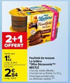 2+1  OFFERT  Vendu soul  19/2  Le kg: 6,23 € Les 3 par  284  Lekg: 415 €  Laitière Feuilleté Mousse Chocolat  Feuilleté de mousse  La laitière  "Offre Découverte" NESTLÉ  Chocolat, Vanile, Menthe, Cho