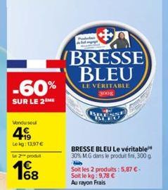 -60%  SUR LE 2 ME  Vendu soul  499  Le kg: 13,97 €  Le 2 produ  18  BRESSE BLEU  LE VÉRITABLE 300g  BRESSE BLEU Le véritable 30% MG dans le produit fini, 300 g Hib  Soit les 2 produits: 5,87 €-Soit le