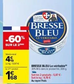 -60%  sur le 2 me  vendu soul  499  le kg: 13,97 €  le 2 produ  18  bresse bleu  le véritable 300g  bresse bleu le véritable 30% mg dans le produit fini, 300 g hib  soit les 2 produits: 5,87 €-soit le