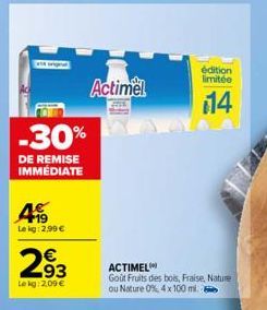 -30%  DE REMISE IMMEDIATE  4  Le kg: 2,99 €  293  €  Lekg: 2,00 €  Actimel  ACTIMEL Goût Fruits des bois, Fraise, Nature ou Nature 0%, 4 x 100 ml.  édition limitée  14 