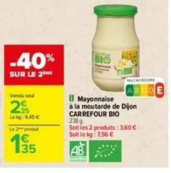 vendu soul  -40%  sur le 2  lekg: 9,45 €  le produt  bio  nutriscore  mayonnaise  à la moutarde de dijon carrefour bio  238 g  soit les 2 produits: 3,60 € - soit le kg: 7,56 €  ab 