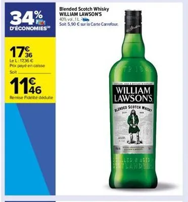 34%  d'économies™  176  le l: 17,36 € prix payé en caisse soit  €  1196  remise fidélité déduite  blended scotch whisky william lawson's 40% vol., 1l  soit 5,90 € sur la carte carrefour.  72 1946  e b